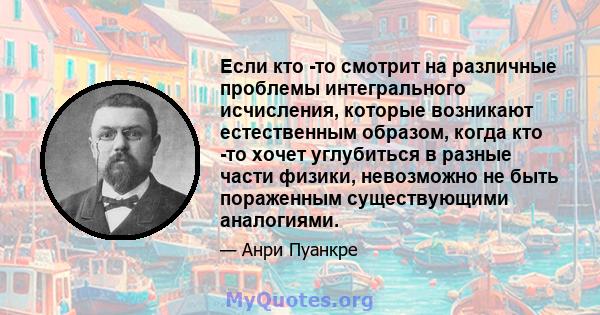 Если кто -то смотрит на различные проблемы интегрального исчисления, которые возникают естественным образом, когда кто -то хочет углубиться в разные части физики, невозможно не быть пораженным существующими аналогиями.