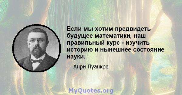 Если мы хотим предвидеть будущее математики, наш правильный курс - изучить историю и нынешнее состояние науки.