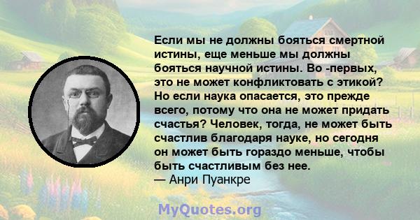 Если мы не должны бояться смертной истины, еще меньше мы должны бояться научной истины. Во -первых, это не может конфликтовать с этикой? Но если наука опасается, это прежде всего, потому что она не может придать