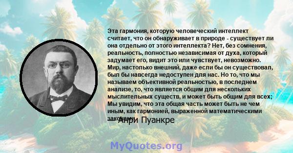 Эта гармония, которую человеческий интеллект считает, что он обнаруживает в природе - существует ли она отдельно от этого интеллекта? Нет, без сомнения, реальность, полностью независимая от духа, который задумает его,