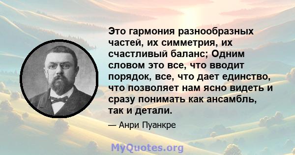 Это гармония разнообразных частей, их симметрия, их счастливый баланс; Одним словом это все, что вводит порядок, все, что дает единство, что позволяет нам ясно видеть и сразу понимать как ансамбль, так и детали.