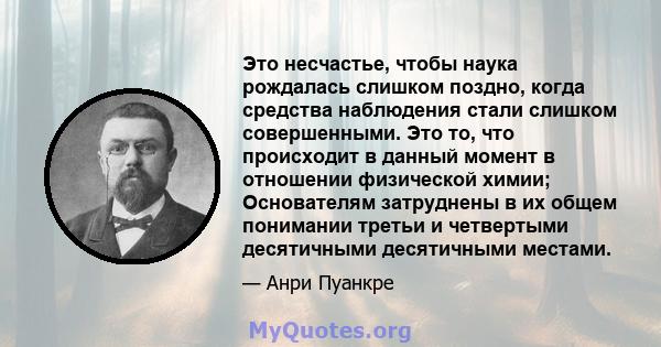 Это несчастье, чтобы наука рождалась слишком поздно, когда средства наблюдения стали слишком совершенными. Это то, что происходит в данный момент в отношении физической химии; Основателям затруднены в их общем понимании 