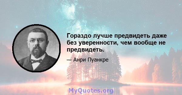 Гораздо лучше предвидеть даже без уверенности, чем вообще не предвидеть.