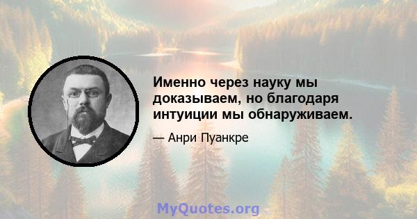 Именно через науку мы доказываем, но благодаря интуиции мы обнаруживаем.