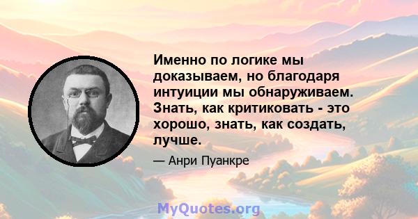 Именно по логике мы доказываем, но благодаря интуиции мы обнаруживаем. Знать, как критиковать - это хорошо, знать, как создать, лучше.