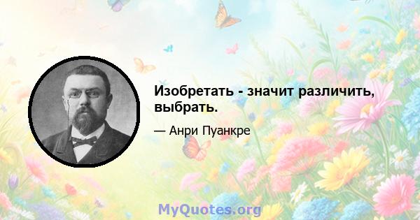 Изобретать - значит различить, выбрать.