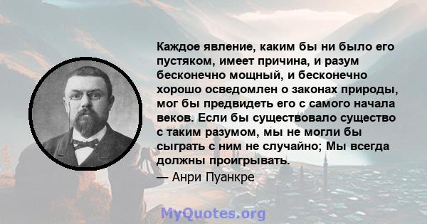 Каждое явление, каким бы ни было его пустяком, имеет причина, и разум бесконечно мощный, и бесконечно хорошо осведомлен о законах природы, мог бы предвидеть его с самого начала веков. Если бы существовало существо с