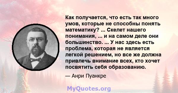 Как получается, что есть так много умов, которые не способны понять математику? ... Скелет нашего понимания, ... и на самом деле они большинство. ... У нас здесь есть проблема, которая не является легкой решением, но