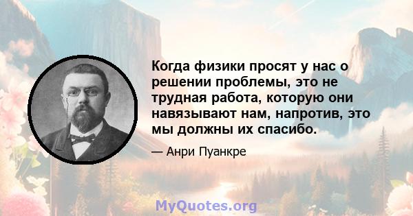 Когда физики просят у нас о решении проблемы, это не трудная работа, которую они навязывают нам, напротив, это мы должны их спасибо.