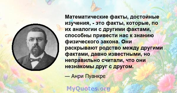 Математические факты, достойные изучения, - это факты, которые, по их аналогии с другими фактами, способны привести нас к знанию физического закона. Они раскрывают родство между другими фактами, давно известными, но