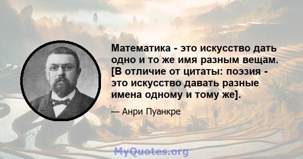 Математика - это искусство дать одно и то же имя разным вещам. [В отличие от цитаты: поэзия - это искусство давать разные имена одному и тому же].