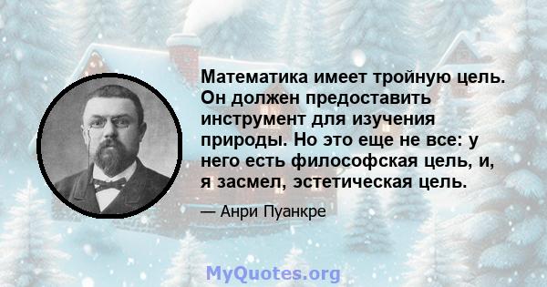 Математика имеет тройную цель. Он должен предоставить инструмент для изучения природы. Но это еще не все: у него есть философская цель, и, я засмел, эстетическая цель.