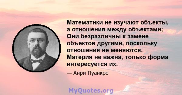 Математики не изучают объекты, а отношения между объектами; Они безразличны к замене объектов другими, поскольку отношения не меняются. Материя не важна, только форма интересуется их.