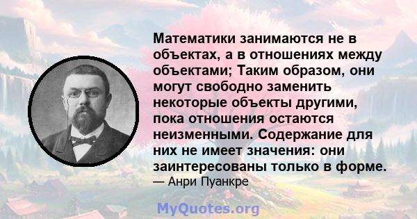 Математики занимаются не в объектах, а в отношениях между объектами; Таким образом, они могут свободно заменить некоторые объекты другими, пока отношения остаются неизменными. Содержание для них не имеет значения: они