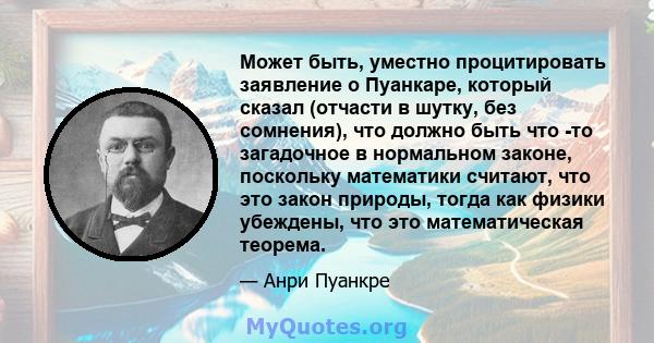 Может быть, уместно процитировать заявление о Пуанкаре, который сказал (отчасти в шутку, без сомнения), что должно быть что -то загадочное в нормальном законе, поскольку математики считают, что это закон природы, тогда