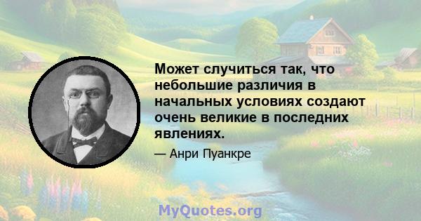 Может случиться так, что небольшие различия в начальных условиях создают очень великие в последних явлениях.