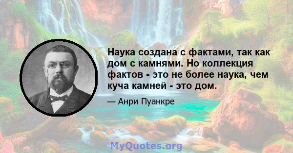 Наука создана с фактами, так как дом с камнями. Но коллекция фактов - это не более наука, чем куча камней - это дом.