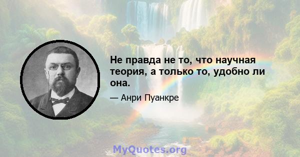 Не правда не то, что научная теория, а только то, удобно ли она.