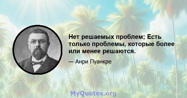 Нет решаемых проблем; Есть только проблемы, которые более или менее решаются.