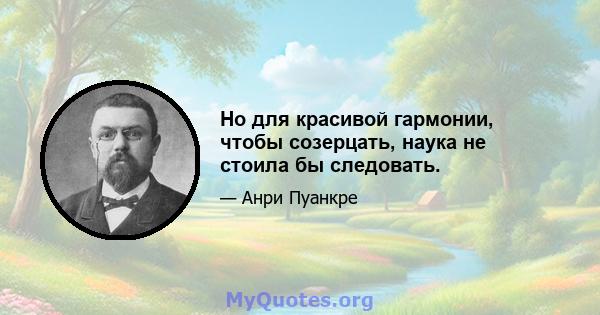 Но для красивой гармонии, чтобы созерцать, наука не стоила бы следовать.