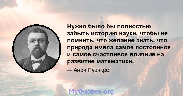 Нужно было бы полностью забыть историю науки, чтобы не помнить, что желание знать, что природа имела самое постоянное и самое счастливое влияние на развитие математики.