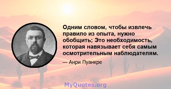 Одним словом, чтобы извлечь правило из опыта, нужно обобщить; Это необходимость, которая навязывает себя самым осмотрительным наблюдателям.