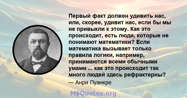 Первый факт должен удивить нас, или, скорее, удивит нас, если бы мы не привыкли к этому. Как это происходит, есть люди, которые не понимают математики? Если математика вызывает только правила логики, например,