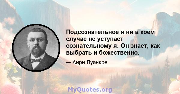 Подсознательное я ни в коем случае не уступает сознательному я. Он знает, как выбрать и божественно.