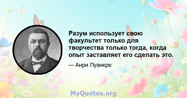 Разум использует свою факультет только для творчества только тогда, когда опыт заставляет его сделать это.