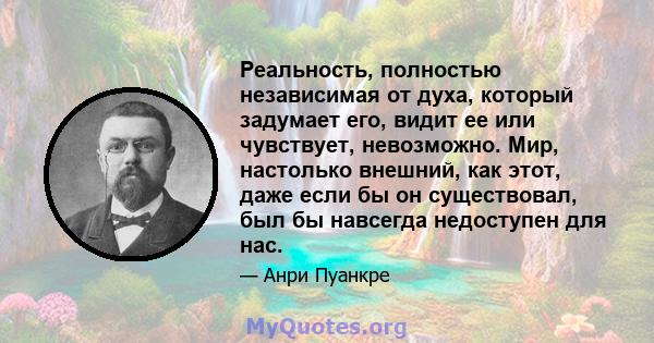 Реальность, полностью независимая от духа, который задумает его, видит ее или чувствует, невозможно. Мир, настолько внешний, как этот, даже если бы он существовал, был бы навсегда недоступен для нас.