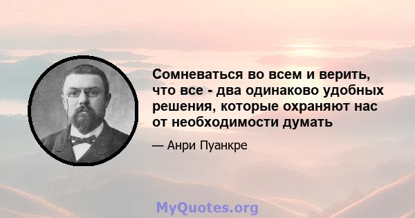 Сомневаться во всем и верить, что все - два одинаково удобных решения, которые охраняют нас от необходимости думать