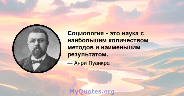 Социология - это наука с наибольшим количеством методов и наименьшим результатом.