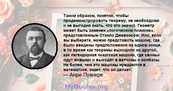 Таким образом, понятно, чтобы продемонстрировать теорему, не необходимо и не выгодно знать, что это значит. Геометр может быть заменен «логическим пианино», представленным Стэнли Джевонсом; Или, если вы выберете, можно