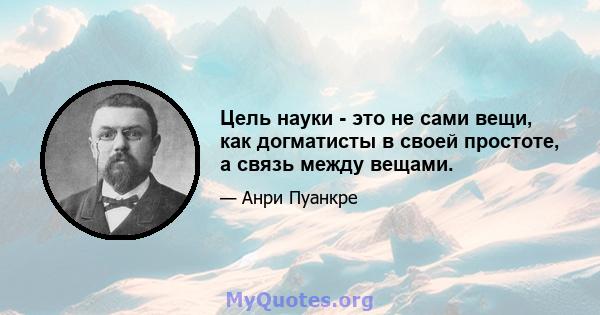 Цель науки - это не сами вещи, как догматисты в своей простоте, а связь между вещами.