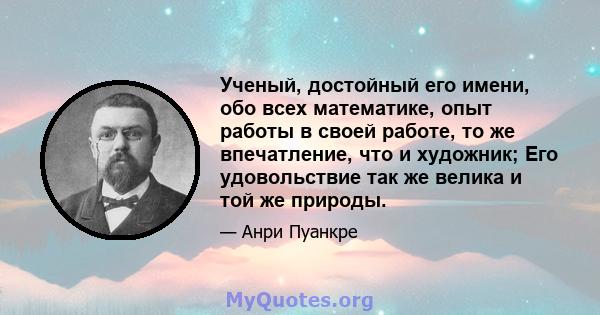 Ученый, достойный его имени, обо всех математике, опыт работы в своей работе, то же впечатление, что и художник; Его удовольствие так же велика и той же природы.