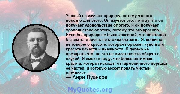 Ученый не изучает природу, потому что это полезно для этого. Он изучает это, потому что он получает удовольствие от этого, и он получает удовольствие от этого, потому что это красиво. Если бы природа не была красивой,