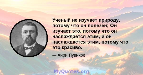 Ученый не изучает природу, потому что он полезен; Он изучает это, потому что он наслаждается этим, и он наслаждается этим, потому что это красиво.