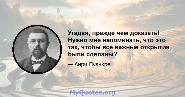 Угадая, прежде чем доказать! Нужно мне напоминать, что это так, чтобы все важные открытия были сделаны?