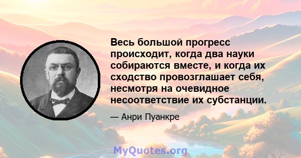 Весь большой прогресс происходит, когда два науки собираются вместе, и когда их сходство провозглашает себя, несмотря на очевидное несоответствие их субстанции.