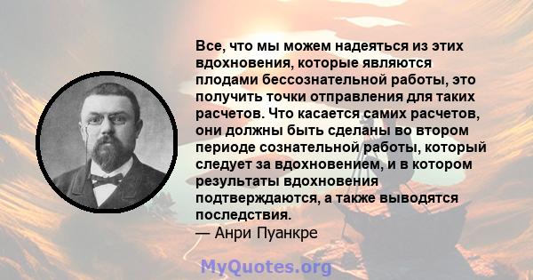 Все, что мы можем надеяться из этих вдохновения, которые являются плодами бессознательной работы, это получить точки отправления для таких расчетов. Что касается самих расчетов, они должны быть сделаны во втором периоде 