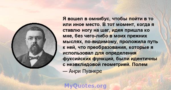 Я вошел в омнибус, чтобы пойти в то или иное место. В тот момент, когда я ставлю ногу на шаг, идея пришла ко мне, без чего-либо в моих прежних мыслях, по-видимому, проложила путь к ней, что преобразования, которые я