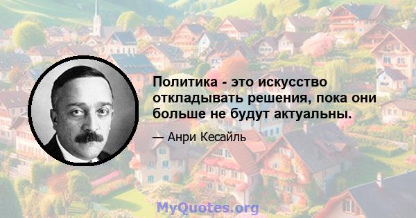 Политика - это искусство откладывать решения, пока они больше не будут актуальны.