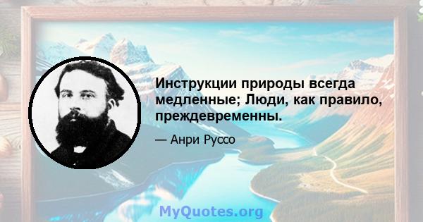 Инструкции природы всегда медленные; Люди, как правило, преждевременны.