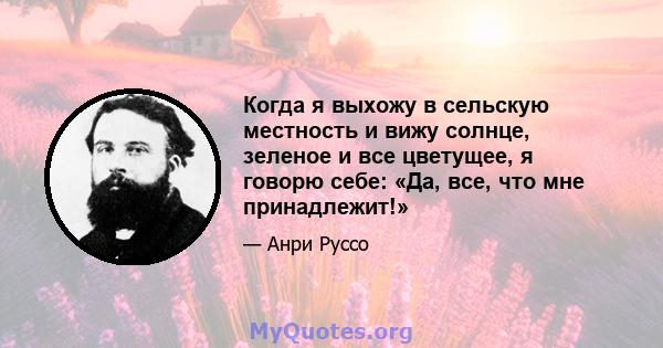 Когда я выхожу в сельскую местность и вижу солнце, зеленое и все цветущее, я говорю себе: «Да, все, что мне принадлежит!»