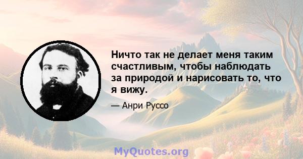 Ничто так не делает меня таким счастливым, чтобы наблюдать за природой и нарисовать то, что я вижу.