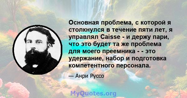 Основная проблема, с которой я столкнулся в течение пяти лет, я управлял Caisse - и держу пари, что это будет та же проблема для моего преемника - - это удержание, набор и подготовка компетентного персонала.