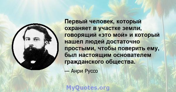 Первый человек, который охраняет в участке земли, говорящий «это мой» и который нашел людей достаточно простыми, чтобы поверить ему, был настоящим основателем гражданского общества.