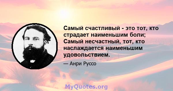 Самый счастливый - это тот, кто страдает наименьшим боли; Самый несчастный, тот, кто наслаждается наименьшим удовольствием.