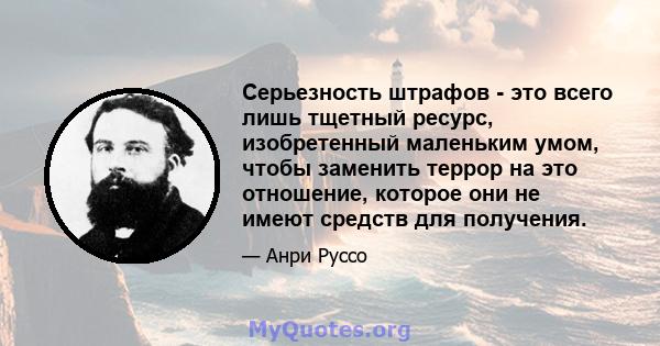 Серьезность штрафов - это всего лишь тщетный ресурс, изобретенный маленьким умом, чтобы заменить террор на это отношение, которое они не имеют средств для получения.