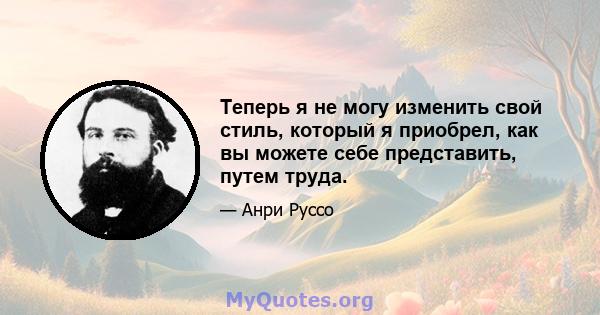 Теперь я не могу изменить свой стиль, который я приобрел, как вы можете себе представить, путем труда.